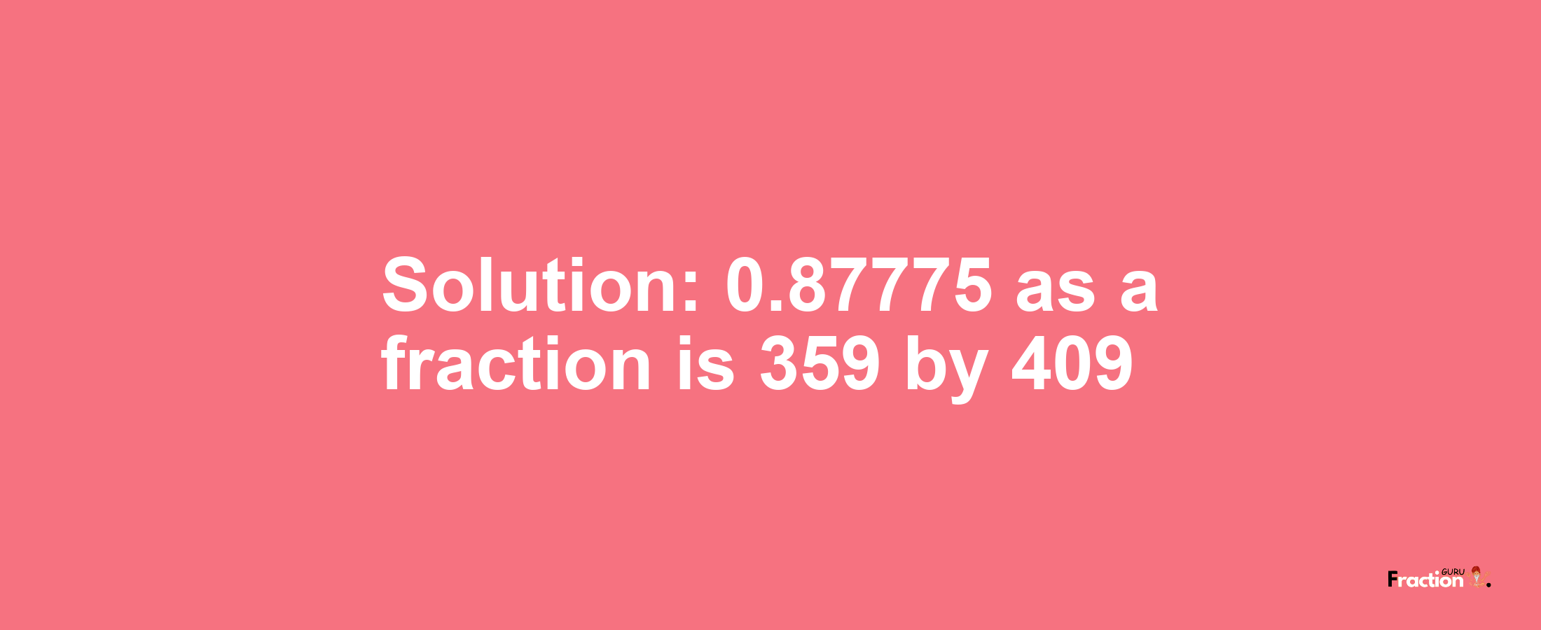 Solution:0.87775 as a fraction is 359/409